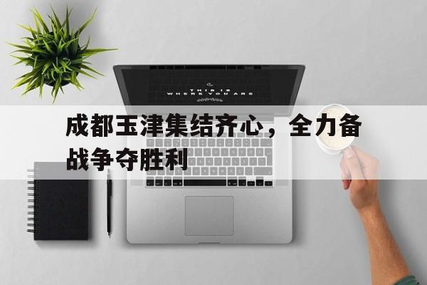爱游戏官方入口-包含成都玉津集结齐心，全力备战争夺胜利的词条