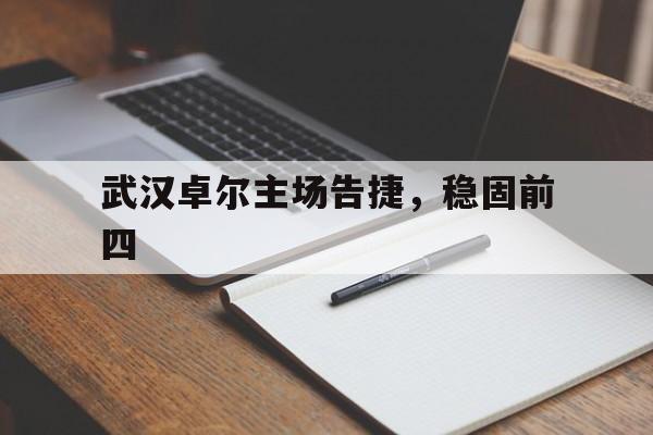 爱游戏APP-武汉卓尔主场告捷，稳固前四